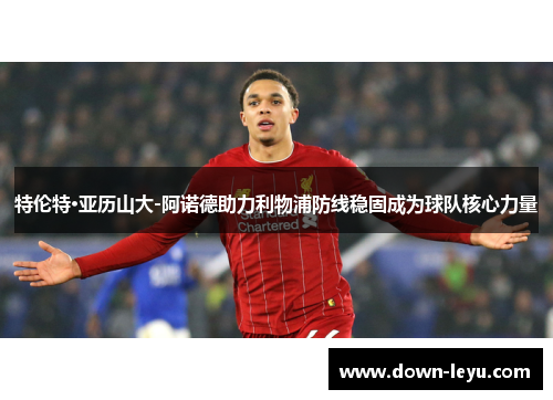 特伦特·亚历山大-阿诺德助力利物浦防线稳固成为球队核心力量