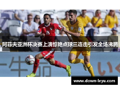 阿菲夫亚洲杯决赛上演惊艳点球三连击引发全场沸腾