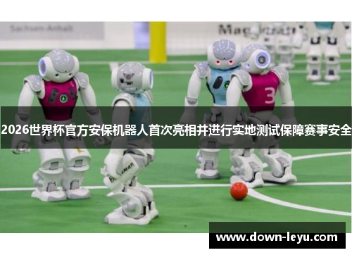 2026世界杯官方安保机器人首次亮相并进行实地测试保障赛事安全 2026世界杯官方安保机器人首次亮相并进行实地测试保障赛事安全