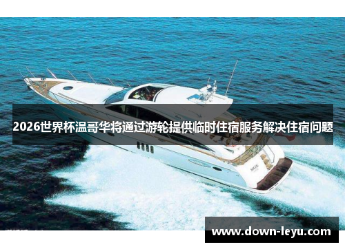 2026世界杯温哥华将通过游轮提供临时住宿服务解决住宿问题 2026世界杯温哥华将通过游轮提供临时住宿服务解决住宿问题
