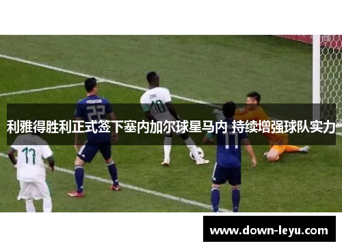 利雅得胜利正式签下塞内加尔球星马内 持续增强球队实力 利雅得胜利正式签下塞内加尔球星马内 持续增强球队实力