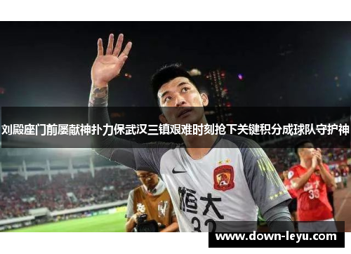 刘殿座门前屡献神扑力保武汉三镇艰难时刻抢下关键积分成球队守护神 刘殿座门前屡献神扑力保武汉三镇艰难时刻抢下关键积分成球队守护神