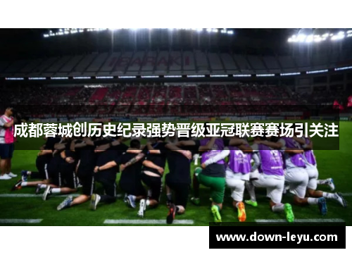 成都蓉城创历史纪录强势晋级亚冠联赛赛场引关注 成都蓉城创历史纪录强势晋级亚冠联赛赛场引关注