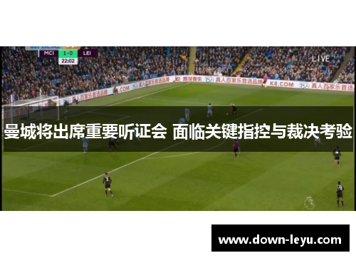 曼城将出席重要听证会 面临关键指控与裁决考验 曼城将出席重要听证会 面临关键指控与裁决考验