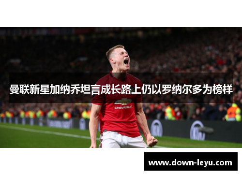 曼联新星加纳乔坦言成长路上仍以罗纳尔多为榜样 曼联新星加纳乔坦言成长路上仍以罗纳尔多为榜样
