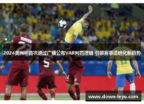 2024美洲杯首次通过广播公布VAR判罚逻辑 引领赛事透明化新趋势 2024美洲杯首次通过广播公布VAR判罚逻辑 引领赛事透明化新趋势