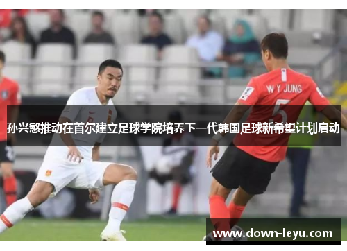 孙兴慜推动在首尔建立足球学院培养下一代韩国足球新希望计划启动 孙兴慜推动在首尔建立足球学院培养下一代韩国足球新希望计划启动